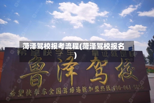 菏泽驾校报考流程(菏泽驾校报名)