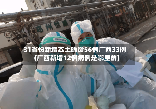 31省份新增本土确诊56例广西33例(广西新增12例病例是哪里的)-第3张图片