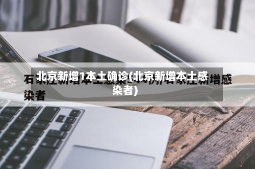 北京新增1本土确诊(北京新增本土感染者)