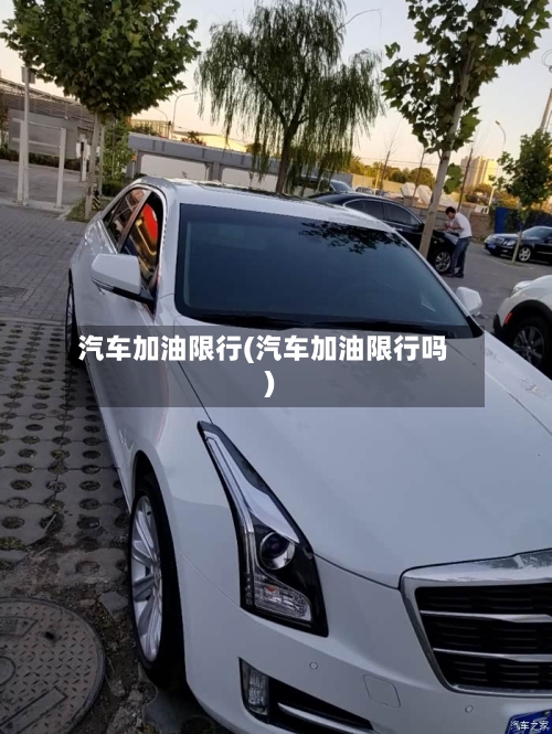 汽车加油限行(汽车加油限行吗)