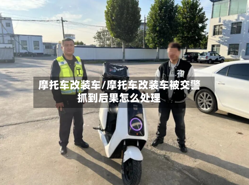 摩托车改装车/摩托车改装车被交警抓到后果怎么处理-第2张图片