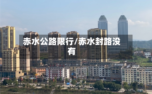 赤水公路限行/赤水封路没有-第2张图片