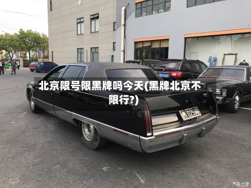 北京限号限黑牌吗今天(黑牌北京不限行?)