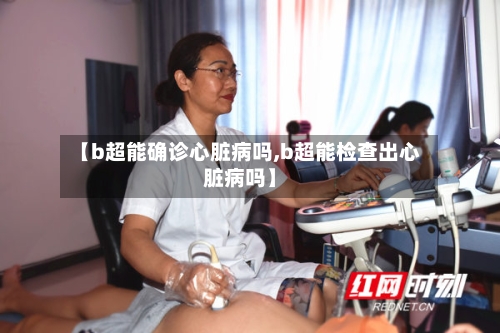 【b超能确诊心脏病吗,b超能检查出心脏病吗】