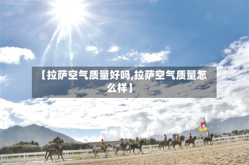 【拉萨空气质量好吗,拉萨空气质量怎么样】-第2张图片
