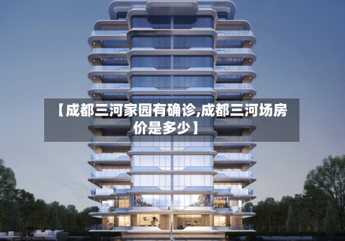 【成都三河家园有确诊,成都三河场房价是多少】