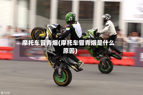 摩托车冒青烟(摩托车冒青烟是什么原因)-第2张图片