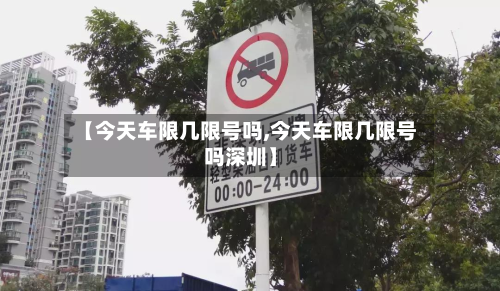【今天车限几限号吗,今天车限几限号吗深圳】