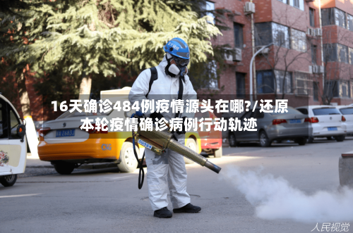 16天确诊484例疫情源头在哪?/还原本轮疫情确诊病例行动轨迹-第2张图片